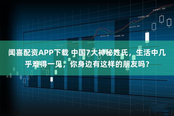 闻喜配资APP下载 中国7大神秘姓氏,生活中几乎难得一见,你身边有这样的朋友吗?
