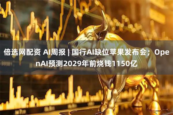 倍选网配资 AI周报 | 国行AI缺位苹果发布会;OpenAI预测2029年前烧钱1150亿