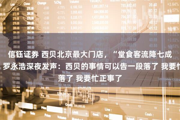 信钰证券 西贝北京最大门店，“堂食客流降七成以上”！罗永浩深夜发声：西贝的事情可以告一段落了 我要忙正事了