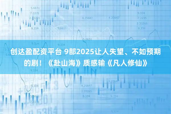 创达盈配资平台 9部2025让人失望、不如预期的剧！《赴山海》质感输《凡人修仙》
