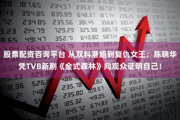 股票配资咨询平台 从双料港姐到复仇女王：陈晓华凭TVB新剧《金式森林》向观众证明自己！