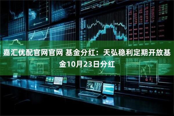嘉汇优配官网官网 基金分红：天弘稳利定期开放基金10月23日分红