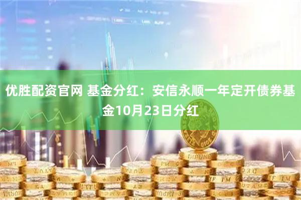 优胜配资官网 基金分红：安信永顺一年定开债券基金10月23日分红