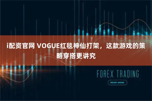 i配资官网 VOGUE红毯神仙打架,这款游戏的策略穿搭更讲究