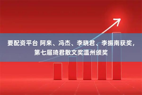 要配资平台 阿来、冯杰、李晓君、李振南获奖，第七届琦君散文奖温州颁奖