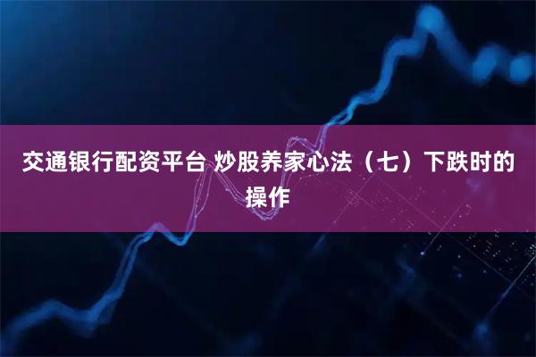 交通银行配资平台 炒股养家心法(七)下跌时的操作
