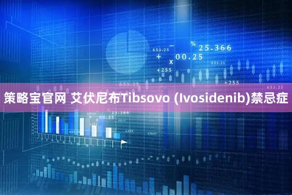 策略宝官网 艾伏尼布Tibsovo (Ivosidenib)禁忌症