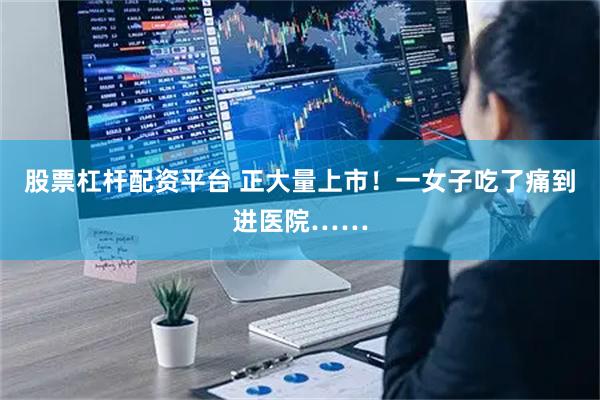 股票杠杆配资平台 正大量上市!一女子吃了痛到进医院……