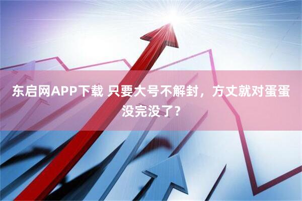 东启网APP下载 只要大号不解封，方丈就对蛋蛋没完没了？