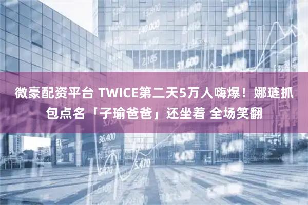 微豪配资平台 TWICE第二天5万人嗨爆！娜琏抓包点名「子瑜爸爸」还坐着 全场笑翻
