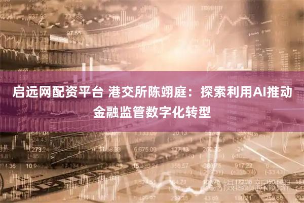 启远网配资平台 港交所陈翊庭：探索利用AI推动金融监管数字化转型