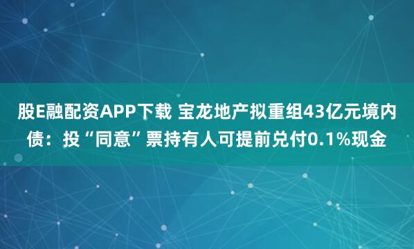 股E融配资APP下载 宝龙地产拟重组43亿元境内债：投“同意”票持有人可提前兑付0.1%现金