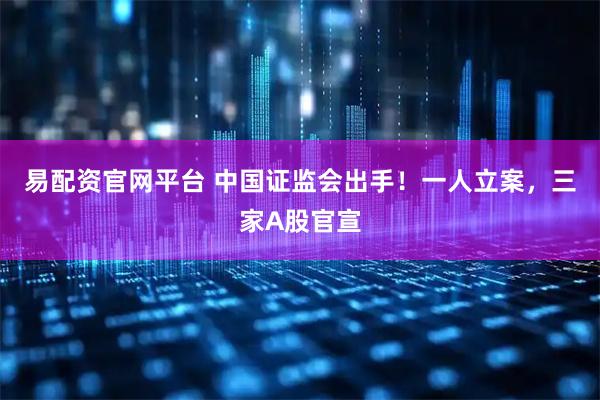 易配资官网平台 中国证监会出手！一人立案，三家A股官宣