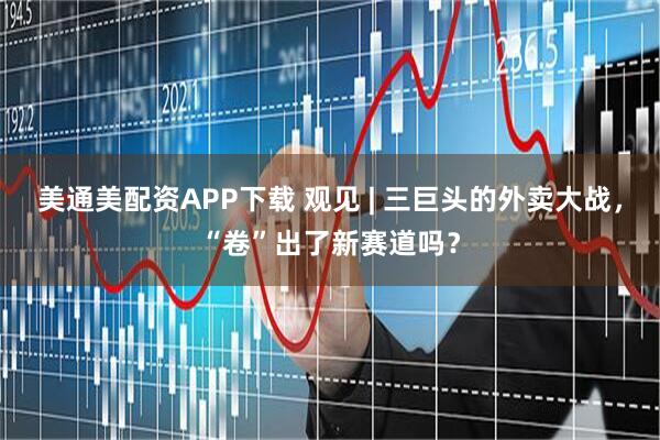 美通美配资APP下载 观见 | 三巨头的外卖大战，“卷”出了新赛道吗？