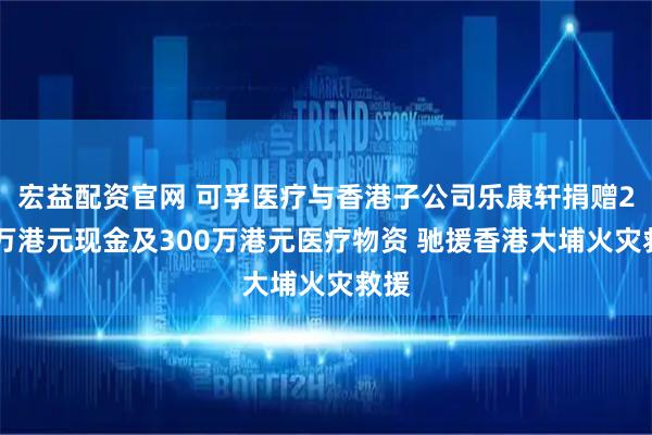 宏益配资官网 可孚医疗与香港子公司乐康轩捐赠200万港元现金及300万港元医疗物资 驰援香港大埔火灾救援