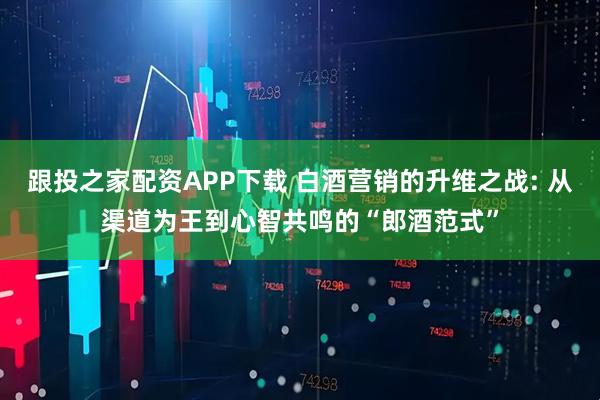 跟投之家配资APP下载 白酒营销的升维之战: 从渠道为王到心智共鸣的“郎酒范式”