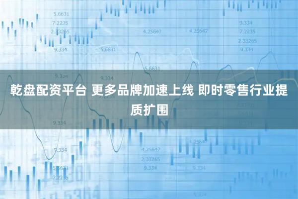 乾盘配资平台 更多品牌加速上线 即时零售行业提质扩围