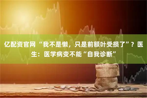 亿配资官网 “我不是懒,只是前额叶受损了”?医生:医学病变不能“自我诊断”