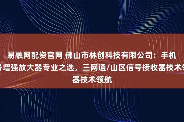 易融网配资官网 佛山市林创科技有限公司:手机信号增强放大器专业之选,三网通/山区信号接收器技术领航