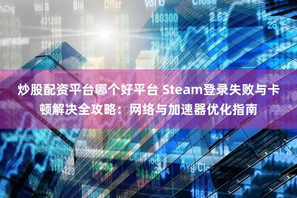 炒股配资平台哪个好平台 Steam登录失败与卡顿解决全攻略：网络与加速器优化指南