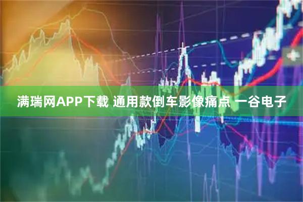 满瑞网APP下载 通用款倒车影像痛点 一谷电子