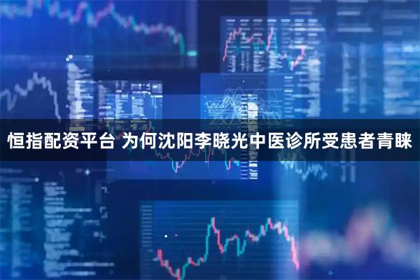 恒指配资平台 为何沈阳李晓光中医诊所受患者青睐