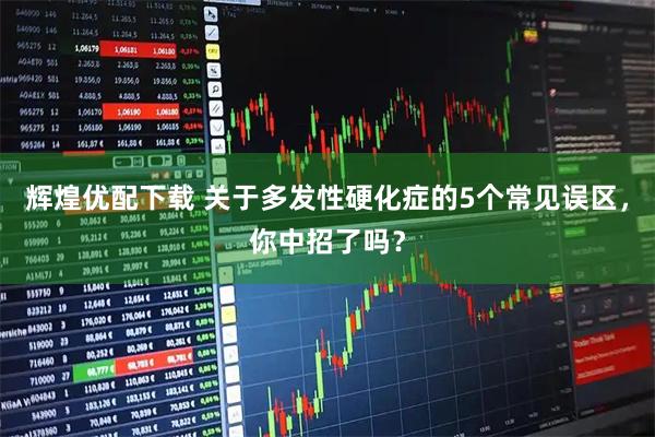 辉煌优配下载 关于多发性硬化症的5个常见误区，你中招了吗？