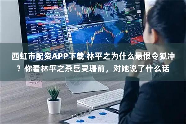 西虹市配资APP下载 林平之为什么最恨令狐冲？你看林平之杀岳灵珊前，对她说了什么话