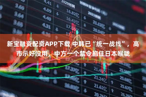 新宝融资配资APP下载 中韩已“统一战线”，高市示好没用，中方一个禁令掐住日本喉咙