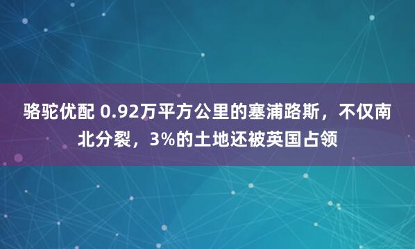 骆驼优配 0.92万平方公里的塞浦路斯，不仅南北分裂，3%的土地还被英国占领