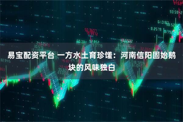 易宝配资平台 一方水土育珍馐：河南信阳固始鹅块的风味独白