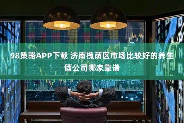 98策略APP下载 济南槐荫区市场比较好的养生酒公司哪家靠谱