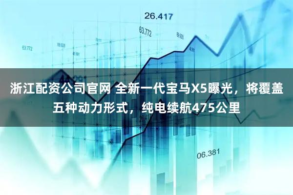 浙江配资公司官网 全新一代宝马X5曝光，将覆盖五种动力形式，纯电续航475公里