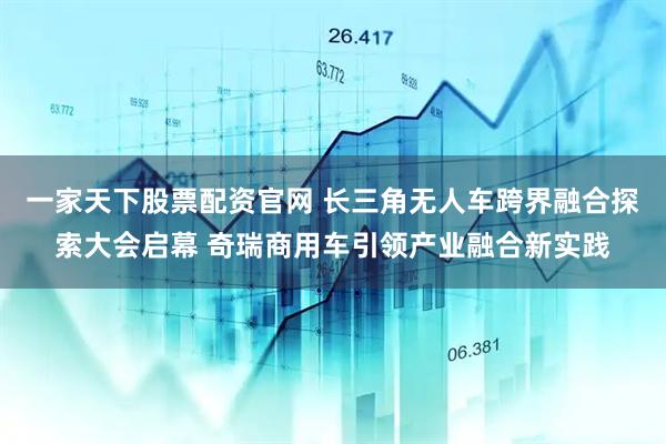 一家天下股票配资官网 长三角无人车跨界融合探索大会启幕 奇瑞商用车引领产业融合新实践