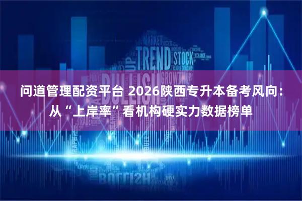 问道管理配资平台 2026陕西专升本备考风向：从“上岸率”看机构硬实力数据榜单
