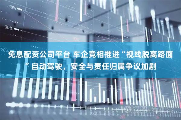 免息配资公司平台 车企竞相推进“视线脱离路面”自动驾驶，安全与责任归属争议加剧