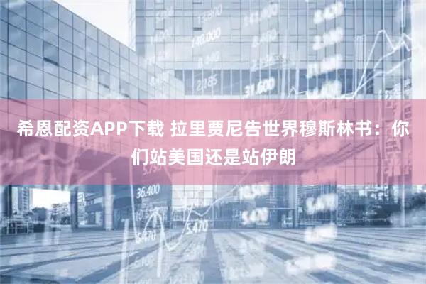 希恩配资APP下载 拉里贾尼告世界穆斯林书：你们站美国还是站伊朗
