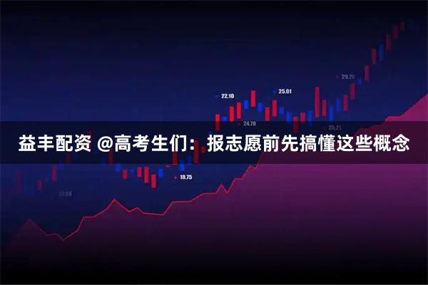 益丰配资 @高考生们：报志愿前先搞懂这些概念