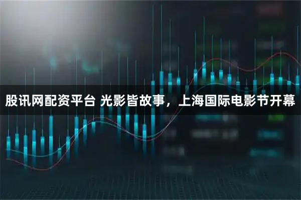 股讯网配资平台 光影皆故事,上海国际电影节开幕