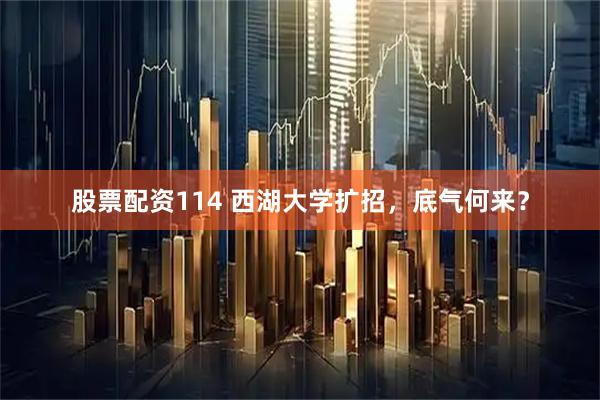 股票配资114 西湖大学扩招，底气何来？