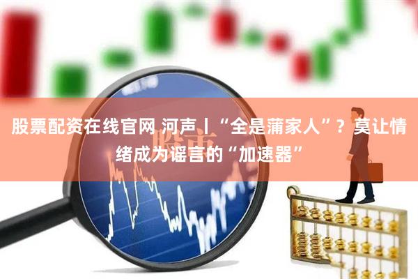 股票配资在线官网 河声丨“全是蒲家人”？莫让情绪成为谣言的“加速器”