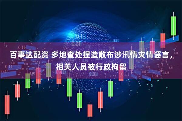 百事达配资 多地查处捏造散布涉汛情灾情谣言，相关人员被行政拘留