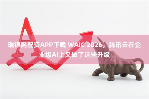 瑞银网配资APP下载 WAIC 2026，腾讯云在企业级AI上又做了这些升级
