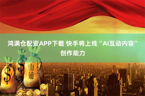 鸿满仓配资APP下载 快手将上线“AI互动内容”创作能力