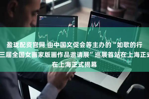 盈珑配资官网 由中国文促会等主办的“如歌的行板·第三届全国女画家版画作品邀请展”巡展首站在上海正式揭幕