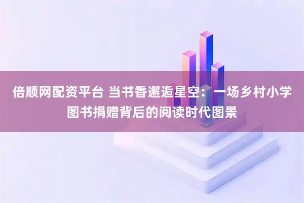 倍顺网配资平台 当书香邂逅星空：一场乡村小学图书捐赠背后的阅读时代图景