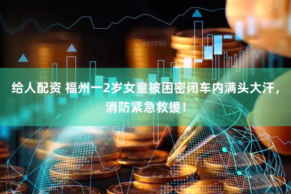 给人配资 福州一2岁女童被困密闭车内满头大汗，消防紧急救援！