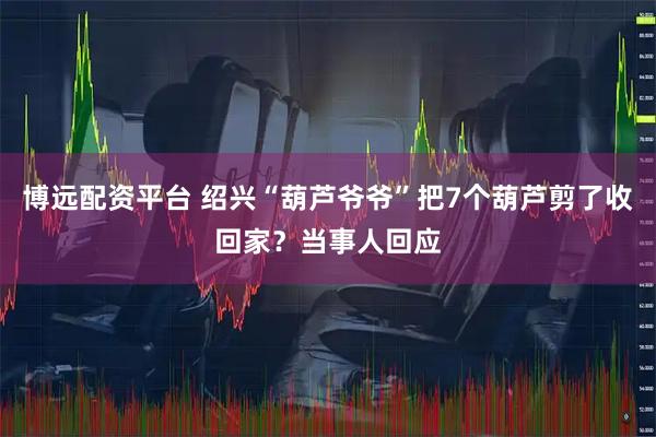 博远配资平台 绍兴“葫芦爷爷”把7个葫芦剪了收回家？当事人回应