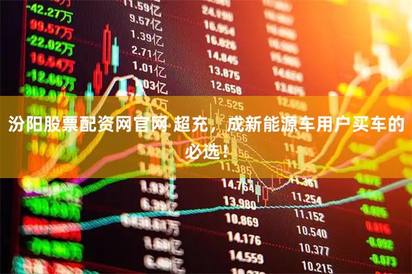 汾阳股票配资网官网 超充，成新能源车用户买车的必选！