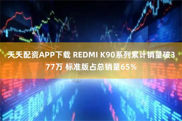 天天配资APP下载 REDMI K90系列累计销量破377万 标准版占总销量65%